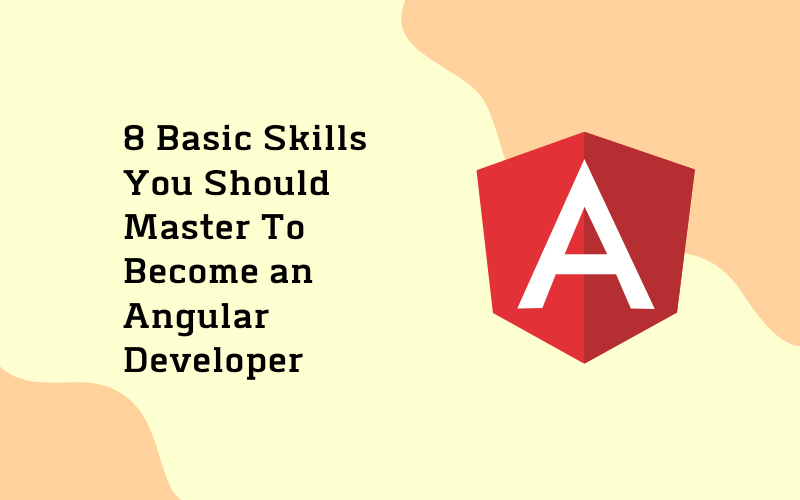 8 Basic Skills You Should Master To Become An Angular Developer